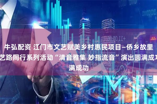 牛弘配资 江门市文艺赋美乡村惠民项目—侨乡故里·艺路同行系列活动“清音雅集 妙指流音”演出圆满成功