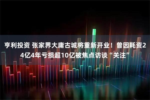 亨利投资 张家界大庸古城将重新开业！曾因耗资24亿4年亏损超10亿被焦点访谈“关注”