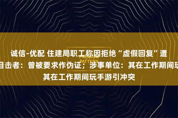 诚信-优配 住建局职工称因拒绝“虚假回复”遭上级殴打？目击者：曾被要求作伪证；涉事单位：其在工作期间玩手游引冲突