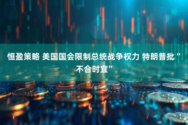 恒盈策略 美国国会限制总统战争权力 特朗普批“不合时宜”
